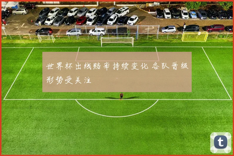 世界杯出线赔率持续变化 各队晋级形势受关注