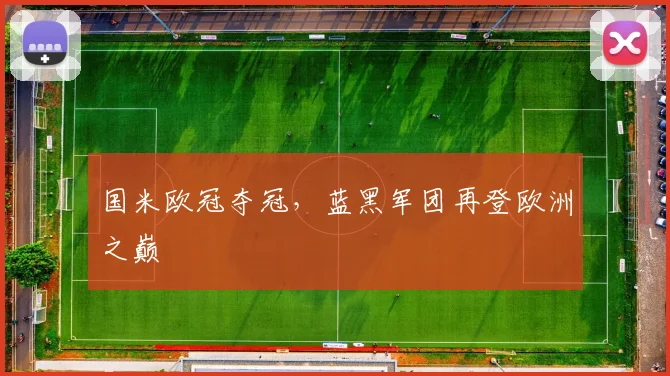 国米欧冠夺冠,蓝黑军团再登欧洲之巅