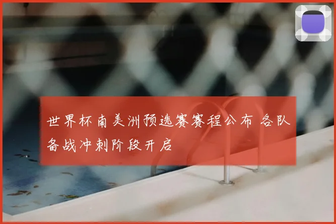 世界杯南美洲预选赛赛程公布 各队备战冲刺阶段开启
