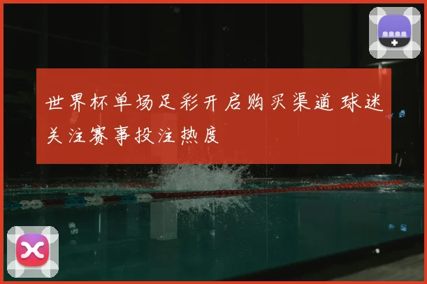 世界杯单场足彩开启购买渠道 球迷关注赛事投注热度