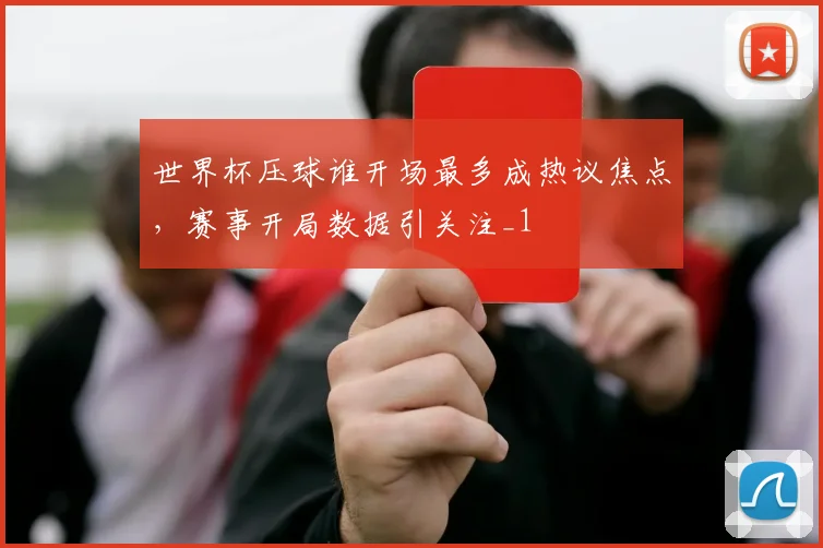 世界杯压球谁开场最多成热议焦点,赛事开局数据引关注_1