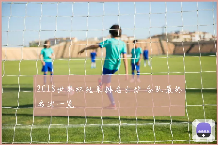 2018世界杯结果排名出炉 各队最终名次一览