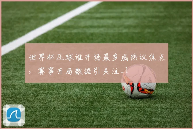 世界杯压球谁开场最多成热议焦点,赛事开局数据引关注_1