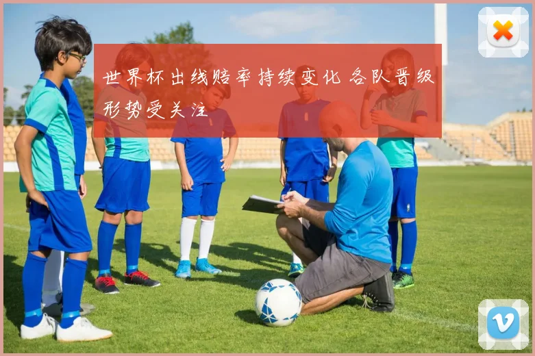 世界杯出线赔率持续变化 各队晋级形势受关注