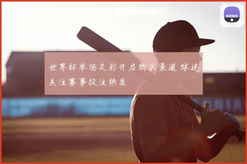 世界杯单场足彩开启购买渠道 球迷关注赛事投注热度