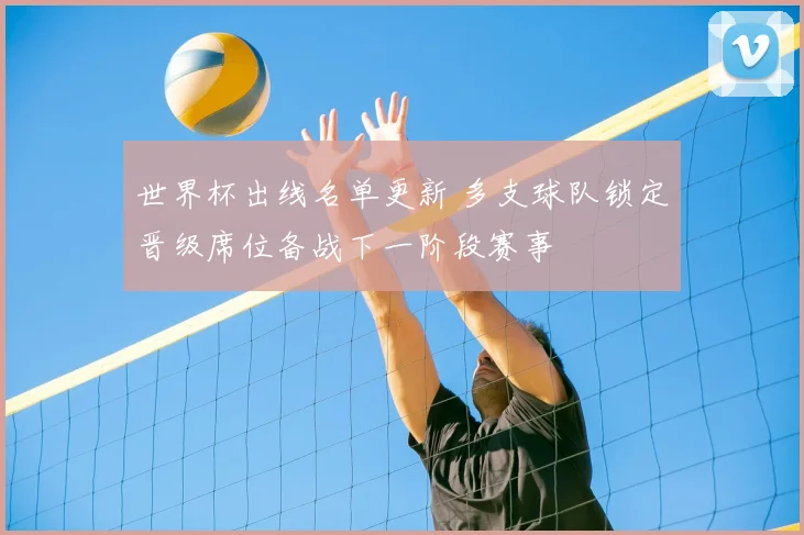 世界杯出线名单更新 多支球队锁定晋级席位备战下一阶段赛事